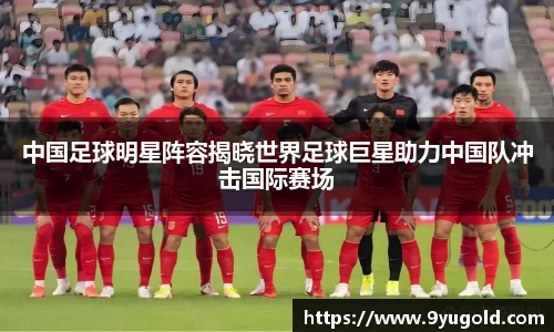 中国足球明星阵容揭晓世界足球巨星助力中国队冲击国际赛场