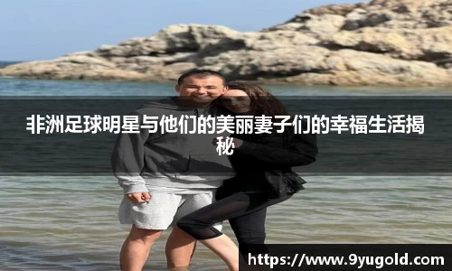 非洲足球明星与他们的美丽妻子们的幸福生活揭秘