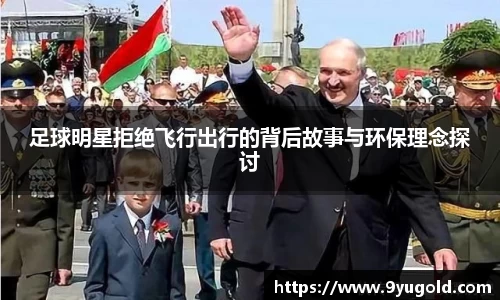 足球明星拒绝飞行出行的背后故事与环保理念探讨